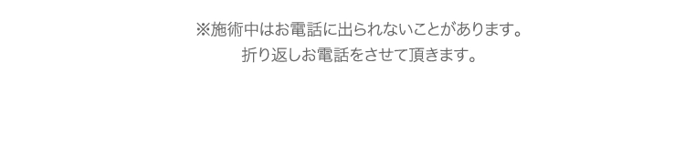 ※施術中はお電話に出られないことがあります。折り返しお電話をさせて頂きます。
